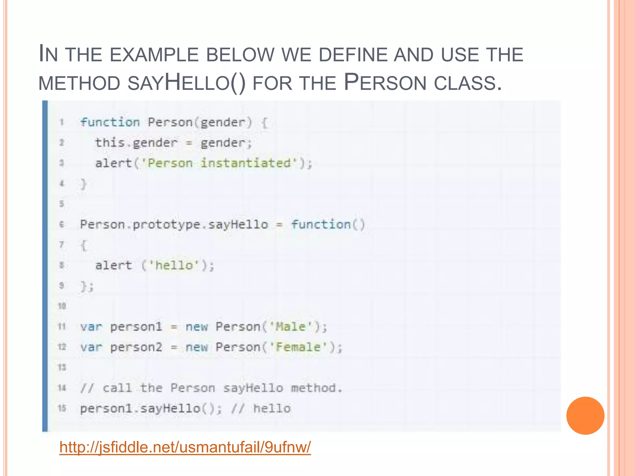 IN THE EXAMPLE BELOW WE DEFINE AND USE THE
METHOD SAYHELLO() FOR THE PERSON CLASS.
http://jsfiddle.net/usmantufail/9ufnw/
 