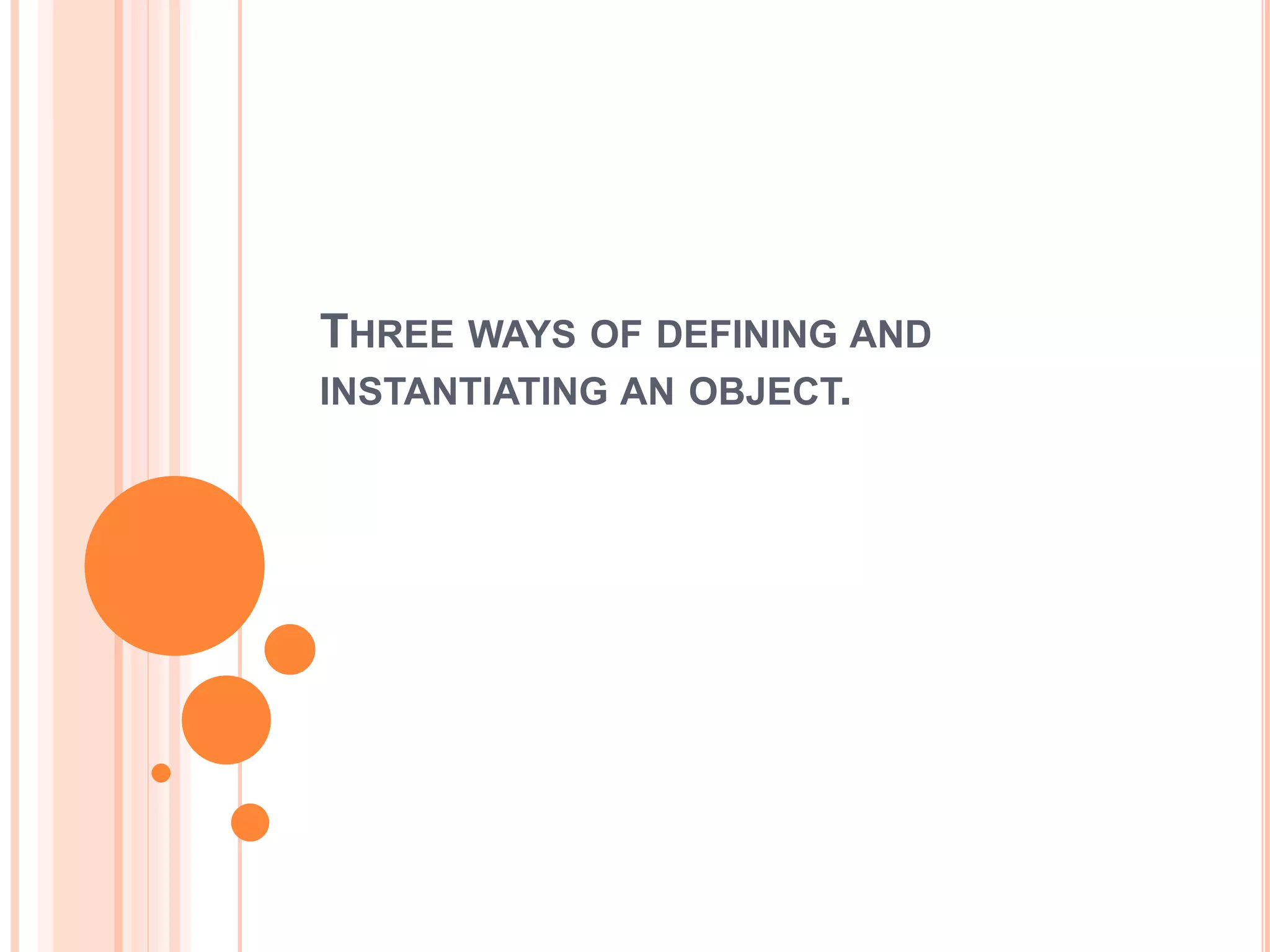 THREE WAYS OF DEFINING AND
INSTANTIATING AN OBJECT.
 