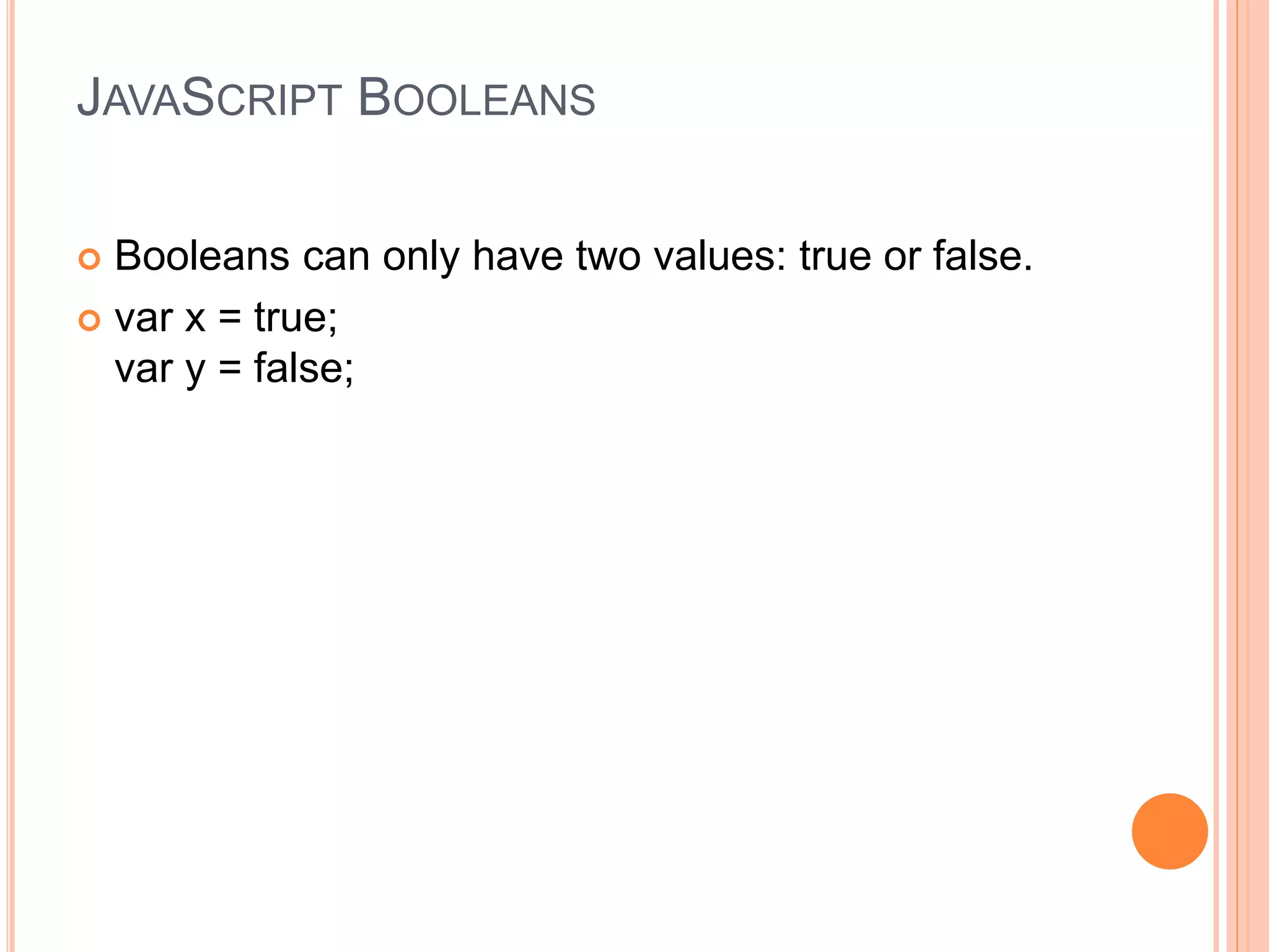 JAVASCRIPT BOOLEANS
 Booleans can only have two values: true or false.
 var x = true;
var y = false;
 