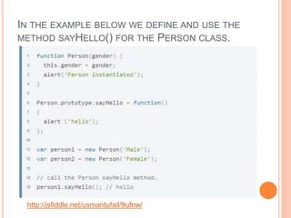 IN THE EXAMPLE BELOW WE DEFINE AND USE THE
METHOD SAYHELLO() FOR THE PERSON CLASS.
http://jsfiddle.net/usmantufail/9ufnw/
 
