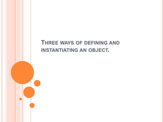 THREE WAYS OF DEFINING AND
INSTANTIATING AN OBJECT.
 