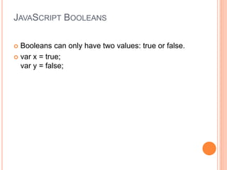JAVASCRIPT BOOLEANS
 Booleans can only have two values: true or false.
 var x = true;
var y = false;
 