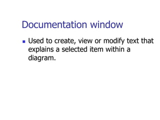 Documentation window
   Used to create, view or modify text that
    explains a selected item within a
    diagram.
 