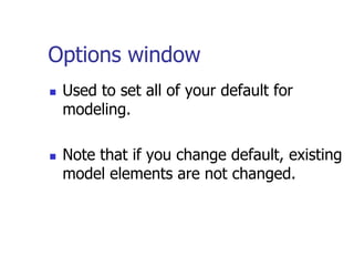 Options window
   Used to set all of your default for
    modeling.

   Note that if you change default, existing
    model elements are not changed.
 