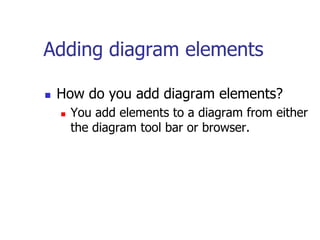 Adding diagram elements

   How do you add diagram elements?
       You add elements to a diagram from either
        the diagram tool bar or browser.
 