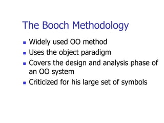 The Booch Methodology
   Widely used OO method
   Uses the object paradigm
   Covers the design and analysis phase of
    an OO system
   Criticized for his large set of symbols
 