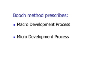 Booch method prescribes:
   Macro Development Process

   Micro Development Process
 