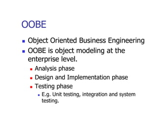 OOBE
   Object Oriented Business Engineering
   OOBE is object modeling at the
    enterprise level.
       Analysis phase
       Design and Implementation phase
       Testing phase
           E.g. Unit testing, integration and system
            testing.
 