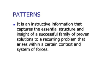 PATTERNS
   It is an instructive information that
    captures the essential structure and
    insight of a successful family of proven
    solutions to a recurring problem that
    arises within a certain context and
    system of forces.
 