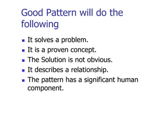 Good Pattern will do the
following
   It solves a problem.
   It is a proven concept.
   The Solution is not obvious.
   It describes a relationship.
   The pattern has a significant human
    component.
 