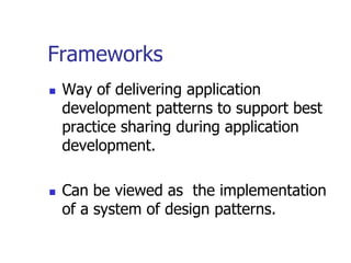 Frameworks
   Way of delivering application
    development patterns to support best
    practice sharing during application
    development.

   Can be viewed as the implementation
    of a system of design patterns.
 