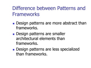 Difference between Patterns and
Frameworks
   Design patterns are more abstract than
    frameworks.
   Design patterns are smaller
    architectural elements than
    frameworks.
   Design patterns are less specialized
    than frameworks.
 