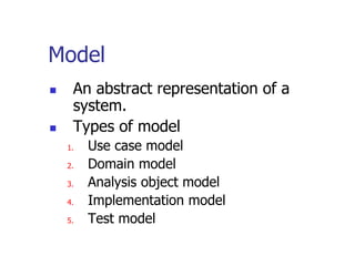 Model
    An abstract representation of a
     system.
    Types of model
    1.   Use case model
    2.   Domain model
    3.   Analysis object model
    4.   Implementation model
    5.   Test model
 