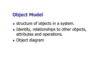 Object Model
   structure of objects in a system.
   Identity, relationships to other objects,
    attributes and operations.
   Object diagram
 