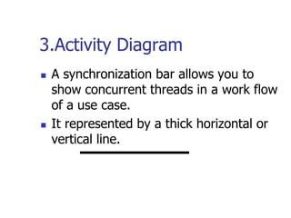 3.Activity Diagram
   A synchronization bar allows you to
    show concurrent threads in a work flow
    of a use case.
   It represented by a thick horizontal or
    vertical line.
 