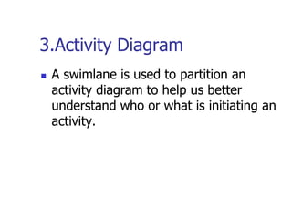 3.Activity Diagram
   A swimlane is used to partition an
    activity diagram to help us better
    understand who or what is initiating an
    activity.
 
