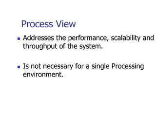 Process View
   Addresses the performance, scalability and
    throughput of the system.

   Is not necessary for a single Processing
    environment.
 