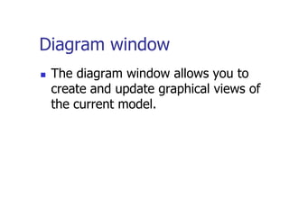 Diagram window
   The diagram window allows you to
    create and update graphical views of
    the current model.
 