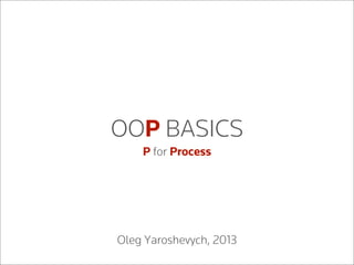 OOP BASICS
P for Process
Oleg Yaroshevych, 2013
 