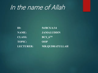 In the name of Allah
ID: 54/BCS/A/14
NAME: JAMALUDDIN
CLASS: BCS_6TH
TOPIC: OOP
LECTURER: MR.QUDRATULLAH
 