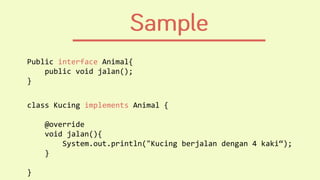 Public interface Animal{
public void jalan();
}
class Kucing implements Animal {
@override
void jalan(){
System.out.println("Kucing berjalan dengan 4 kaki“);
}
}
 