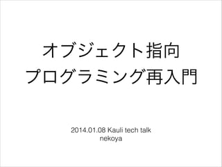 オブジェクト指向
プログラミング再入門
2014.01.08 Kauli tech talk
nekoya

 