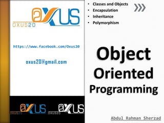 •
•
•
•

https://www.facebook.com/Oxus20

oxus20@gmail.com

Classes and Objects
Encapsulation
Inheritance
Polymorphism

Object
Oriented
Programming
Abdul Rahman Sherzad

 