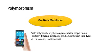 Polymorphism
One Name Many Forms
With polymorphism, the same method or property can
perform different actions depending on the run-time type
of the instance that invokes it.
 