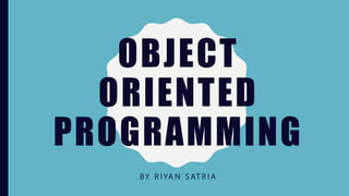OBJECT
ORIENTED
PROGRAMMING
BY R I YA N S AT R I A
 