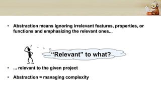 • Abstraction means ignoring irrelevant features, properties, or
functions and emphasizing the relevant ones...
• ... relevant to the given project
• Abstraction = managing complexity
“Relevant” to what?
 