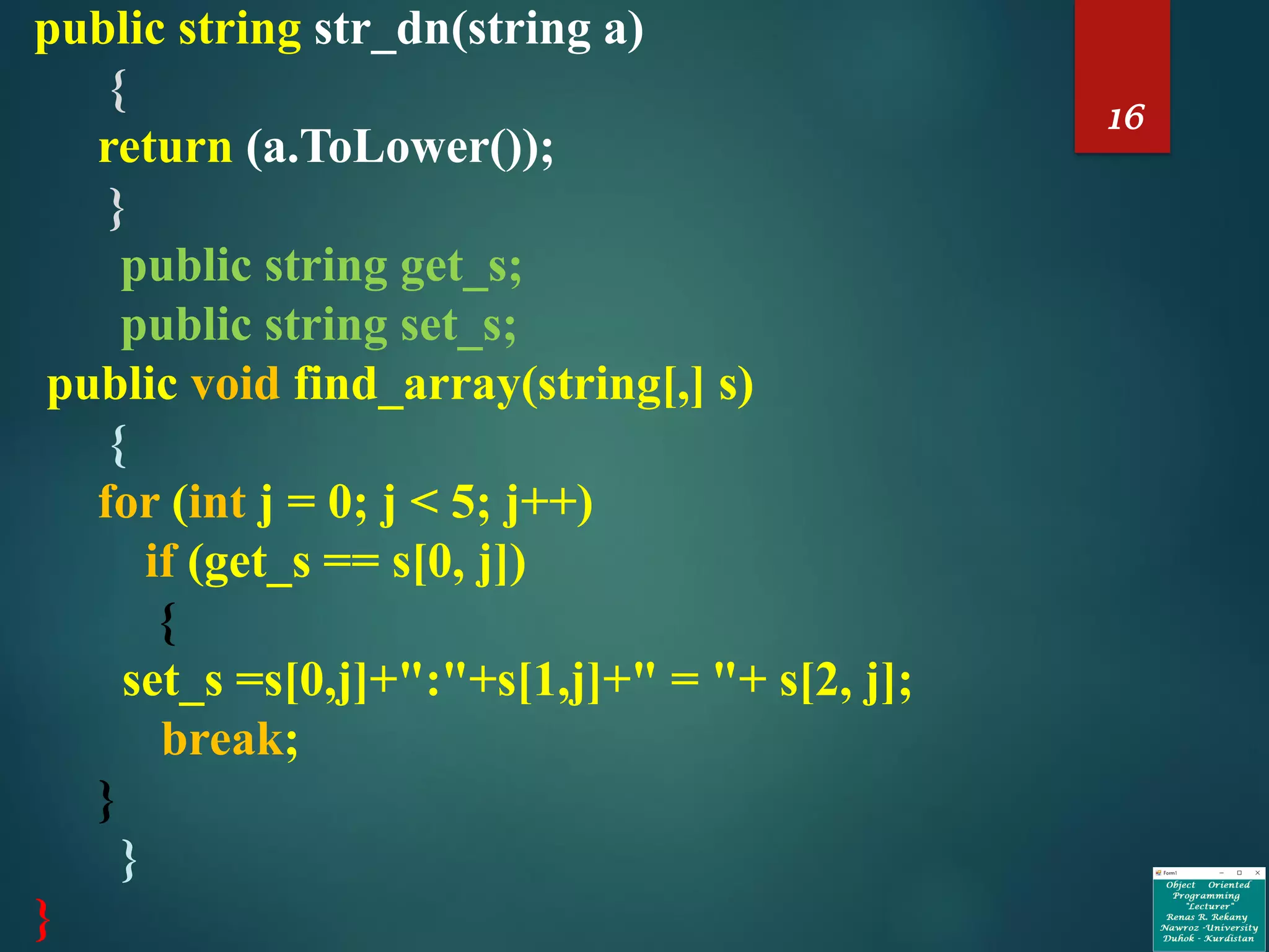 16
public string str_dn(string a)
{
return (a.ToLower());
}
public string get_s;
public string set_s;
public void find_array(string[,] s)
{
for (int j = 0; j < 5; j++)
if (get_s == s[0, j])
{
set_s =s[0,j]+":"+s[1,j]+" = "+ s[2, j];
break;
}
}
}
 