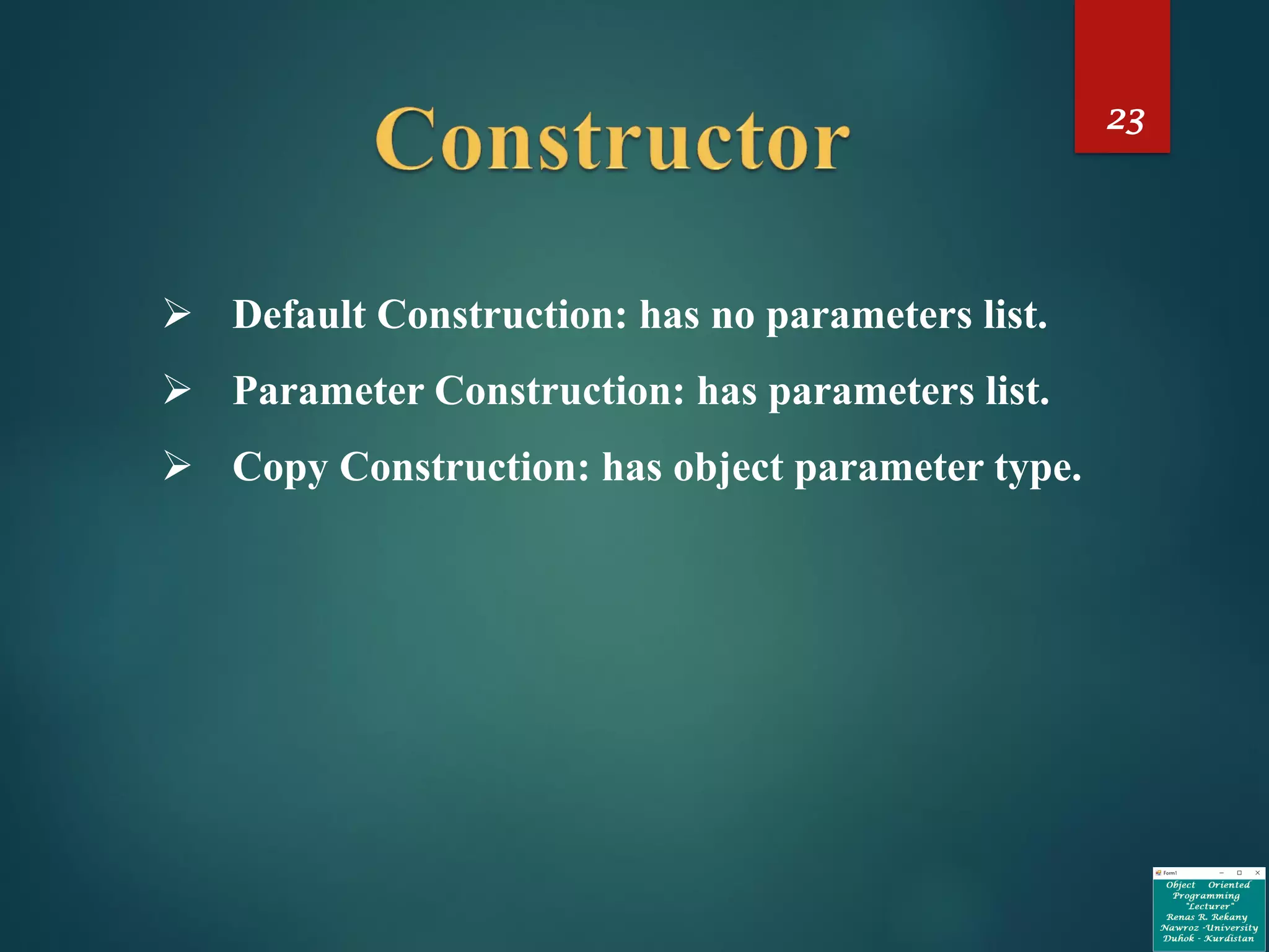 23
➢ Default Construction: has no parameters list.
➢ Parameter Construction: has parameters list.
➢ Copy Construction: has object parameter type.
 
