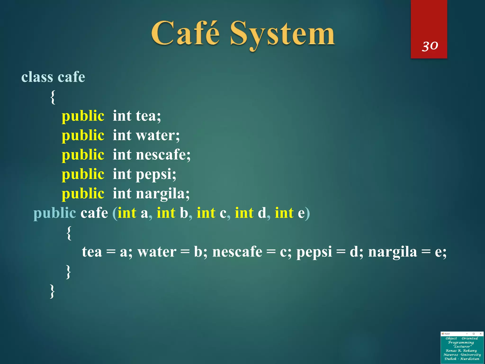 30
class cafe
{
public int tea;
public int water;
public int nescafe;
public int pepsi;
public int nargila;
public cafe (int a, int b, int c, int d, int e)
{
tea = a; water = b; nescafe = c; pepsi = d; nargila = e;
}
}
 