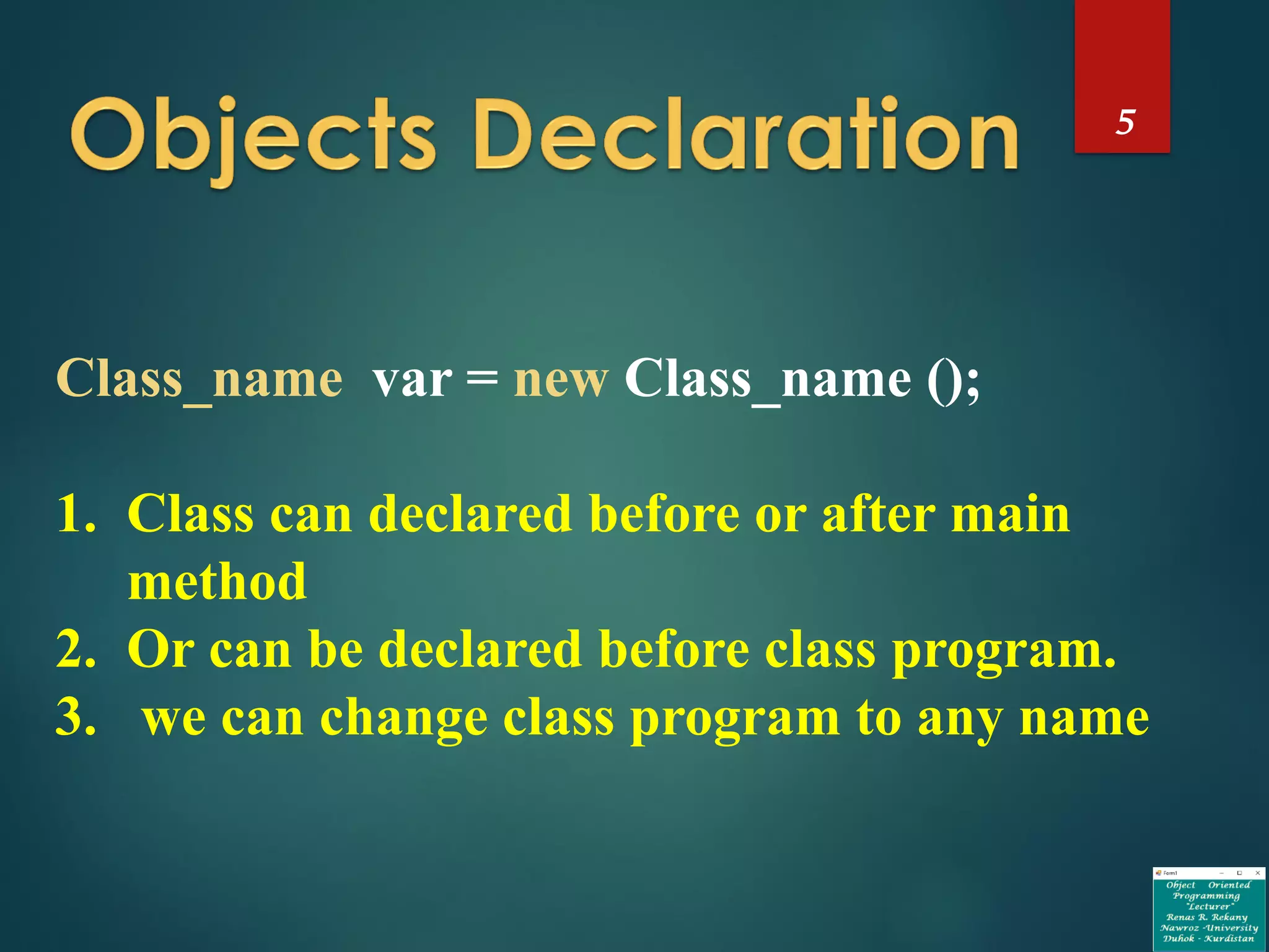 5
Class_name var = new Class_name ();
1. Class can declared before or after main
method
2. Or can be declared before class program.
3. we can change class program to any name
 