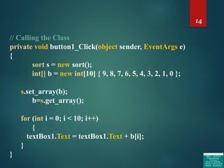 14
// Calling the Class
private void button1_Click(object sender, EventArgs e)
{
sort s = new sort();
int[] b = new int[10] { 9, 8, 7, 6, 5, 4, 3, 2, 1, 0 };
s.set_array(b);
b=s.get_array();
for (int i = 0; i < 10; i++)
{
textBox1.Text = textBox1.Text + b[i];
}
}
 