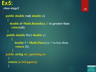 15class stage2
{
public double rnd( double x)
{
double d=Math.Round(x); // to greater than
return(d);
}
public double flor( double y)
{
double f = Math.Floor(y); // to less than
return (f);
}
public string str_up(string a)
{
return (a.ToUpper());
}
 