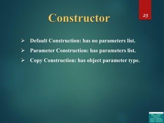 23
➢ Default Construction: has no parameters list.
➢ Parameter Construction: has parameters list.
➢ Copy Construction: has object parameter type.
 