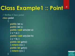 6
// Define Class point
class point
{
public int x;
public int y;
public void setx(int a)
{ x = a; }
public void sety(int b)
{ y = b; }
public int getx()
{ return (x); }
public int gety()
{ return (y); }
}
 