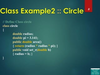 8
// Define Class circle
class circle
{
double radius;
double pi = 3.141;
public double area()
{ return (radius * radius * pi); }
public void set_r(double b)
{ radius = b; }
}
 