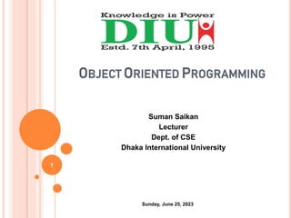 OBJECT ORIENTED PROGRAMMING
Suman Saikan
Lecturer
Dept. of CSE
Dhaka International University
1
Sunday, June 25, 2023
 