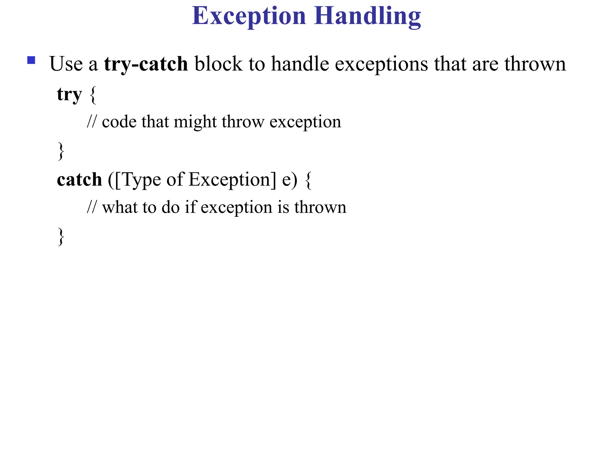 Exception Handling
 Use a try-catch block to handle exceptions that are thrown
try {
// code that might throw exception
}
catch ([Type of Exception] e) {
// what to do if exception is thrown
}
 