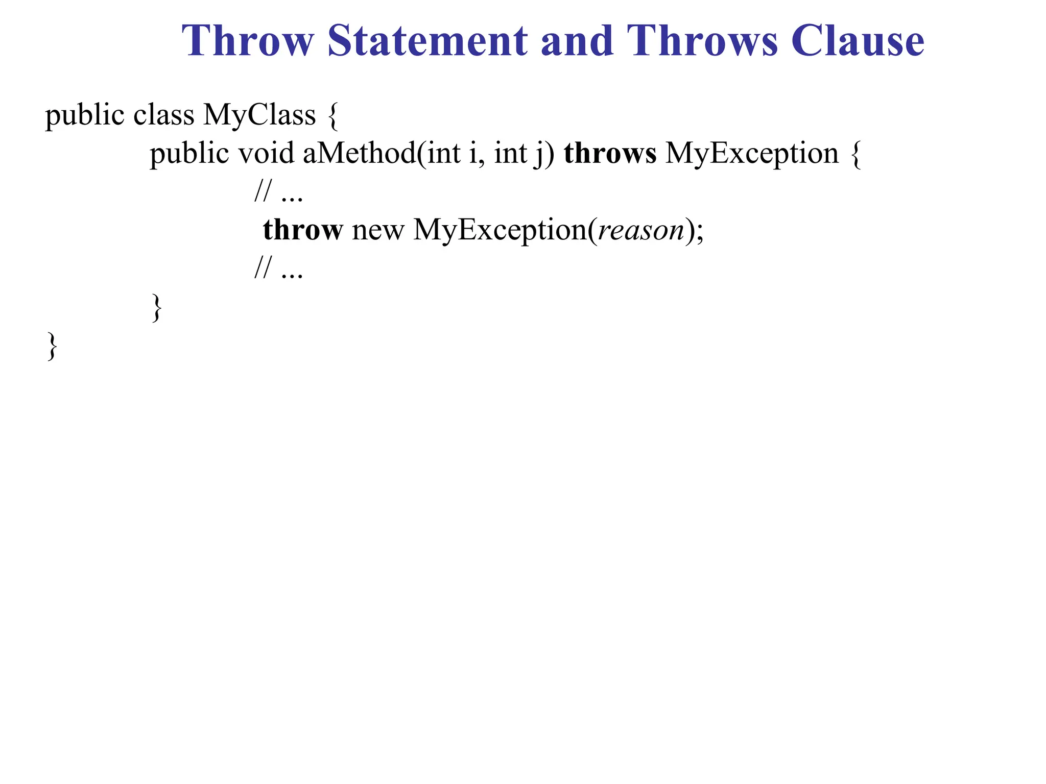 Throw Statement and Throws Clause
public class MyClass {
public void aMethod(int i, int j) throws MyException {
// ...
throw new MyException(reason);
// ...
}
}
 