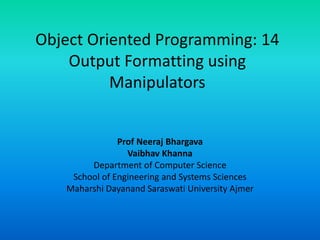 Object Oriented Programming: 14
Output Formatting using
Manipulators
Prof Neeraj Bhargava
Vaibhav Khanna
Department of Computer Science
School of Engineering and Systems Sciences
Maharshi Dayanand Saraswati University Ajmer
 