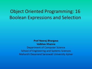 Object Oriented Programming: 16
Boolean Expressions and Selection
Prof Neeraj Bhargava
Vaibhav Khanna
Department of Computer Science
School of Engineering and Systems Sciences
Maharshi Dayanand Saraswati University Ajmer
 