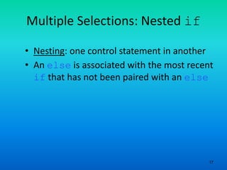 17
Multiple Selections: Nested if
• Nesting: one control statement in another
• An else is associated with the most recent
if that has not been paired with an else
 