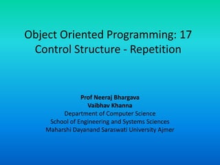 Object Oriented Programming: 17
Control Structure - Repetition
Prof Neeraj Bhargava
Vaibhav Khanna
Department of Computer Science
School of Engineering and Systems Sciences
Maharshi Dayanand Saraswati University Ajmer
 
