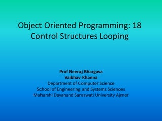 Object Oriented Programming: 18
Control Structures Looping
Prof Neeraj Bhargava
Vaibhav Khanna
Department of Computer Science
School of Engineering and Systems Sciences
Maharshi Dayanand Saraswati University Ajmer
 