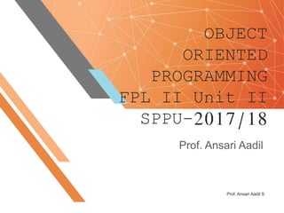 OBJECT
ORIENTED
PROGRAMMING
FPL II Unit II
SPPU-2017/18
Prof. Ansari Aadil
Prof. Ansari Aadil S
 