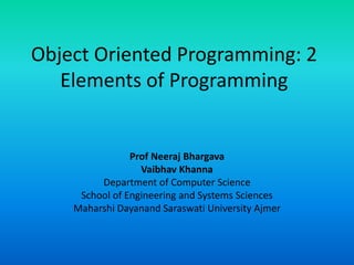 Object Oriented Programming: 2
Elements of Programming
Prof Neeraj Bhargava
Vaibhav Khanna
Department of Computer Science
School of Engineering and Systems Sciences
Maharshi Dayanand Saraswati University Ajmer
 