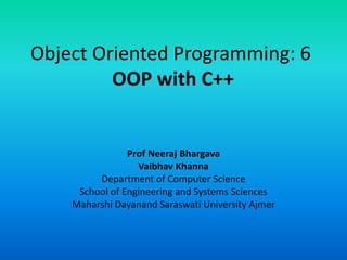 Object Oriented Programming: 6
OOP with C++
Prof Neeraj Bhargava
Vaibhav Khanna
Department of Computer Science
School of Engineering and Systems Sciences
Maharshi Dayanand Saraswati University Ajmer
 
